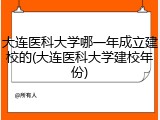 大连医科大学哪一年成立建校的(大连医科大学建校年份)