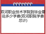 双河职业技术学院到毕业要花多少学费(双河职院学费总计)