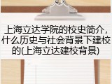 上海立达学院的校史简介，什么历史与社会背景下建校的(上海立达建校背景)