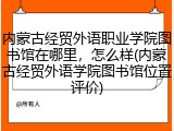 内蒙古经贸外语职业学院图书馆在哪里，怎么样(内蒙古经贸外语学院图书馆位置评价)