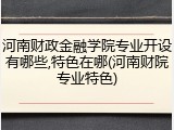 河南财政金融学院专业开设有哪些,特色在哪(河南财院专业特色)