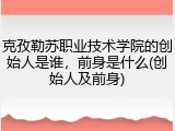克孜勒苏职业技术学院的创始人是谁，前身是什么(创始人及前身)