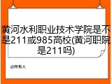 黄河水利职业技术学院是不是211或985高校(黄河职院是211吗)