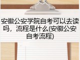 安徽公安学院自考可以去读吗，流程是什么(安徽公安自考流程)
