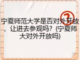 宁夏师范大学是否对外开放，让进去参观吗？(宁夏师大对外开放吗)