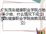 广东茂名健康职业学院占地多少亩，什么情况下成立(茂名健康职业学院亩数及成立)