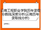 云南工程职业学院历年录取分数线深度分析(云南历年录取线分析)