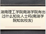 湖南理工学院南湖学院有出过什么知名人士吗(南湖学院知名校友)