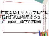 广东南华工商职业学院的院校代码和邮编是多少(广东南华工商学院邮编)