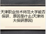 天津职业技术师范大学能否保研，原因是什么(天津师大保研原因)
