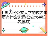 中国人民公安大学的校名来历有什么渊源(公安大学校名渊源)