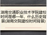 湖南交通职业技术学院建校时间是哪一年，什么历史背景(湖南交院建校时间背景)