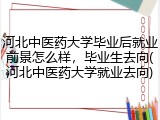 河北中医药大学毕业后就业前景怎么样，毕业生去向(河北中医药大学就业去向)