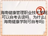 海南健康管理职业技术学院可以自考去读吗，为什么(海南健康学院可自考吗)
