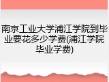 南京工业大学浦江学院到毕业要花多少学费(浦江学院毕业学费)