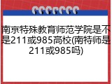 南京特殊教育师范学院是不是211或985高校(南特师是211或985吗)