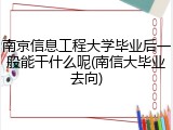 南京信息工程大学毕业后一般能干什么呢(南信大毕业去向)