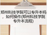 郑州科技学院可以专升本吗，如何操作(郑州科技学院专升本流程)