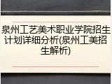 泉州工艺美术职业学院招生计划详细分析(泉州工美招生解析)