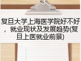 复旦大学上海医学院好不好，就业现状及发展趋势(复旦上医就业前景)