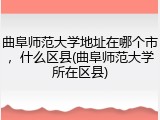 曲阜师范大学地址在哪个市，什么区县(曲阜师范大学所在区县)