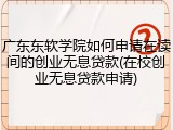 广东东软学院如何申请在读间的创业无息贷款(在校创业无息贷款申请)