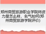 郑州商贸旅游职业学院师资力量怎么样，名气如何(郑州商贸旅游学院评价)