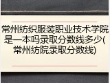 常州纺织服装职业技术学院是一本吗录取分数线多少(常州纺院录取分数线)