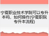 宁夏职业技术学院可以专升本吗，如何操作(宁夏职院专升本流程)
