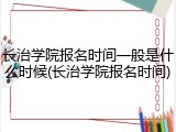 长治学院报名时间一般是什么时候(长治学院报名时间)