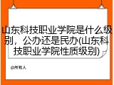 山东科技职业学院是什么级别，公办还是民办(山东科技职业学院性质级别)