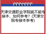 天津交通职业学院能不能专接本，如何参考？(天津交院专接本参考)