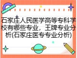 石家庄人民医学高等专科学校有哪些专业，王牌专业分析(石家庄医专专业分析)