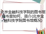 北京金融科技学院的图书馆藏书量如何，简介(北京金融科技学院图书馆概况)