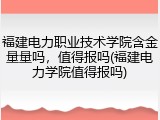 福建电力职业技术学院含金量量吗，值得报吗(福建电力学院值得报吗)