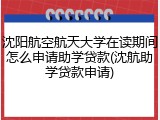 沈阳航空航天大学在读期间怎么申请助学贷款(沈航助学贷款申请)