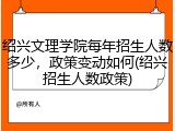 绍兴文理学院每年招生人数多少，政策变动如何(绍兴招生人数政策)