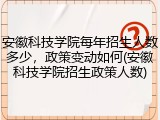 安徽科技学院每年招生人数多少，政策变动如何(安徽科技学院招生政策人数)