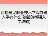 新疆建设职业技术学院办理入学有什么攻略没(新疆入学攻略)