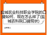 盐城农业科技职业学院的口碑如何，现在怎么样了(盐城农科院口碑现状)