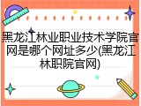 黑龙江林业职业技术学院官网是哪个网址多少(黑龙江林职院官网)