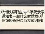 郑州铁路职业技术学院录取通知书一般什么时候发(郑州铁路职院录取发放时间)