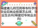 福建幼儿师范高等专科学校毕业后就业前景怎么样，毕业生去向(福建幼专就业去向)