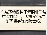 广东环境保护工程职业学院有没有院士，大概多少(广东环保学院有院士吗)