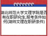 湖北师范大学文理学院是否有在职研究生,报考条件如何(湖师文理在职研条件)