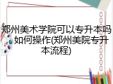 郑州美术学院可以专升本吗，如何操作(郑州美院专升本流程)