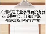 广州城建职业学院有没有就业指导中心，详细介绍(广州城建就业指导详情)