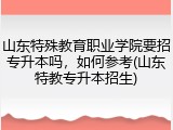 山东特殊教育职业学院要招专升本吗，如何参考(山东特教专升本招生)