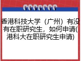 香港科技大学（广州）有没有在职研究生，如何申请(港科大在职研究生申请)