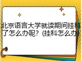 北京语言大学就读期间挂科了怎么办呢？(挂科怎么办)